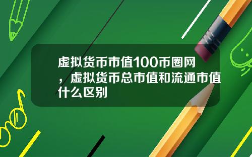虚拟货币市值100币圈网，虚拟货币总市值和流通市值什么区别