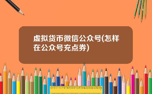 虚拟货币微信公众号(怎样在公众号充点券)