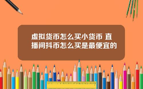 虚拟货币怎么买小货币 直播间抖币怎么买是最便宜的