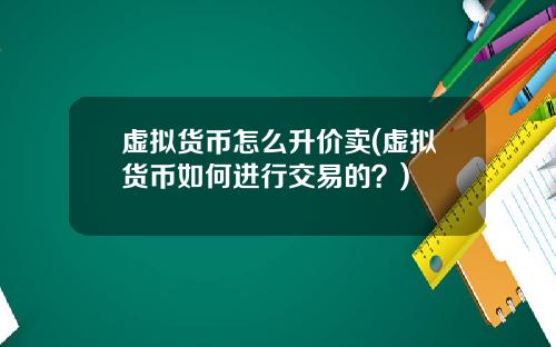 虚拟货币怎么升价卖(虚拟货币如何进行交易的？)