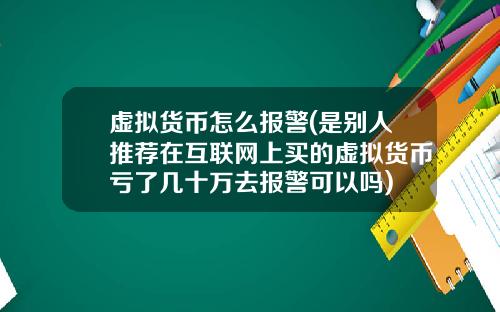 虚拟货币怎么报警(是别人推荐在互联网上买的虚拟货币亏了几十万去报警可以吗)