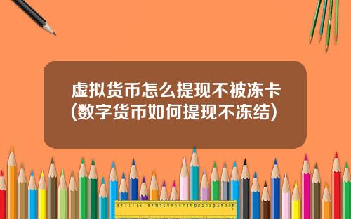 虚拟货币怎么提现不被冻卡(数字货币如何提现不冻结)
