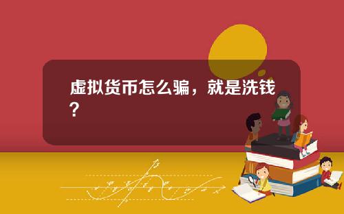 虚拟货币怎么骗，就是洗钱？