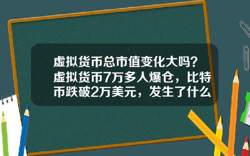 虚拟货币总市值变化大吗？虚拟货币7万多人爆仓，比特币跌破2万美元，发生了什么？