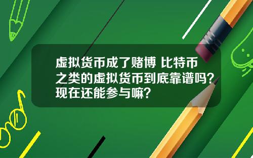 虚拟货币成了赌博 比特币之类的虚拟货币到底靠谱吗？现在还能参与嘛？