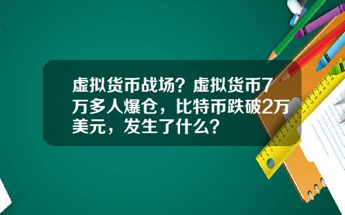 虚拟货币战场？虚拟货币7万多人爆仓，比特币跌破2万美元，发生了什么？