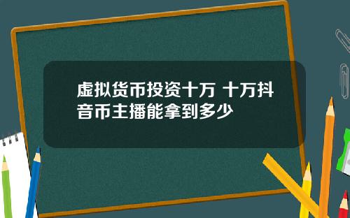 虚拟货币投资十万 十万抖音币主播能拿到多少