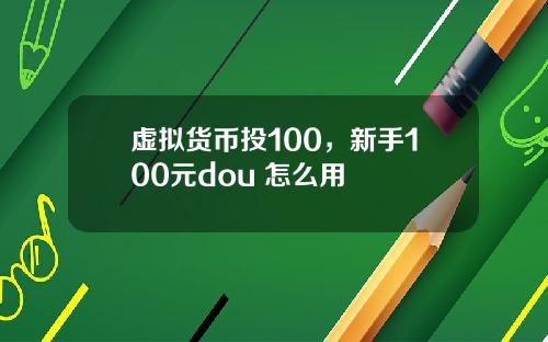 虚拟货币投100，新手100元dou+怎么用