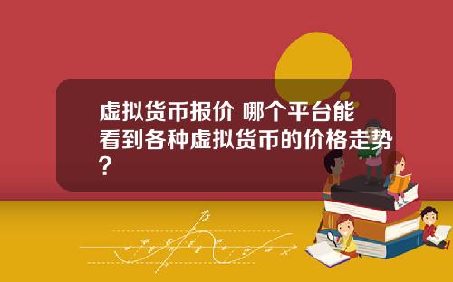 虚拟货币报价 哪个平台能看到各种虚拟货币的价格走势？