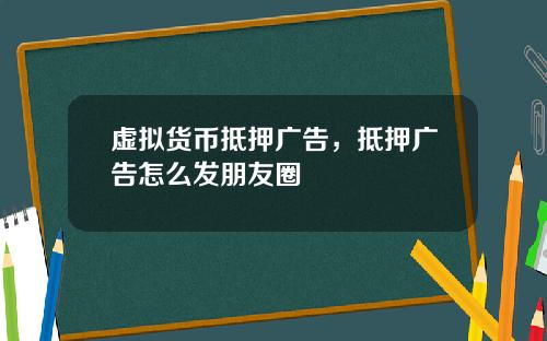 虚拟货币抵押广告，抵押广告怎么发朋友圈