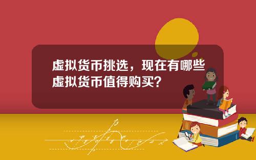 虚拟货币挑选，现在有哪些虚拟货币值得购买？