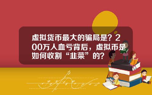 虚拟货币最大的骗局是？200万人血亏背后，虚拟币是如何收割“韭菜”的？