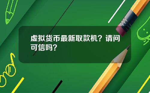 虚拟货币最新取款机？请问可信吗？