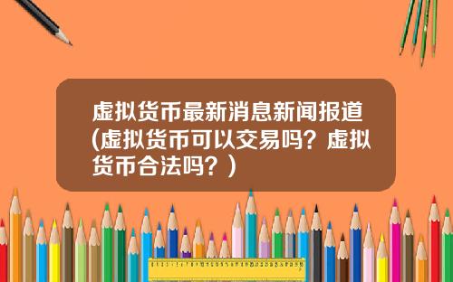 虚拟货币最新消息新闻报道(虚拟货币可以交易吗？虚拟货币合法吗？)