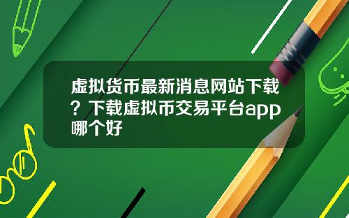 虚拟货币最新消息网站下载？下载虚拟币交易平台app哪个好