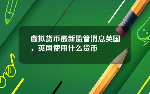 虚拟货币最新监管消息英国，英国使用什么货币