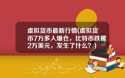 虚拟货币最新行情(虚拟货币7万多人爆仓，比特币跌破2万美元，发生了什么？)