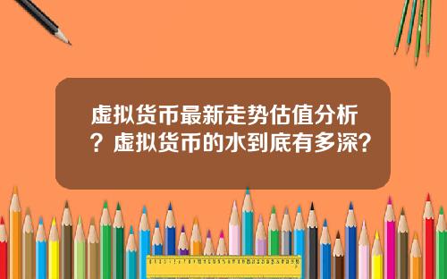虚拟货币最新走势估值分析？虚拟货币的水到底有多深？