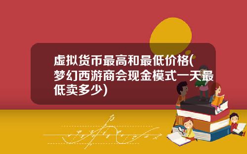 虚拟货币最高和最低价格(梦幻西游商会现金模式一天最低卖多少)