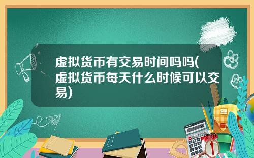虚拟货币有交易时间吗吗(虚拟货币每天什么时候可以交易)