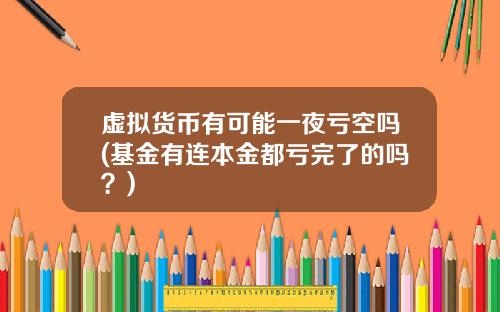 虚拟货币有可能一夜亏空吗(基金有连本金都亏完了的吗？)
