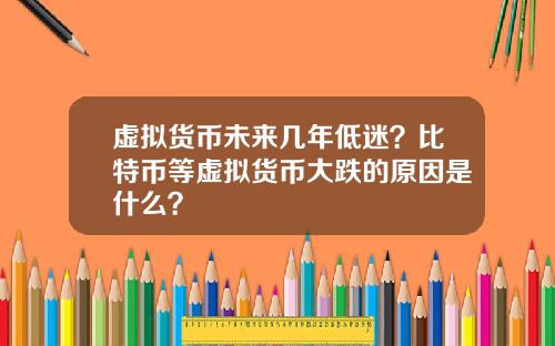 虚拟货币未来几年低迷？比特币等虚拟货币大跌的原因是什么？