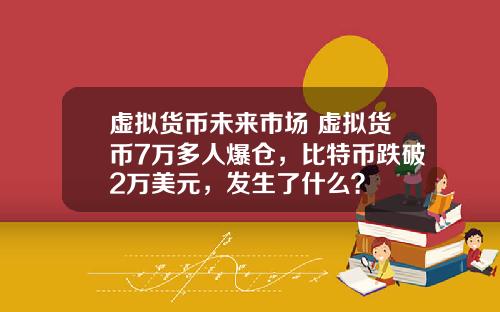 虚拟货币未来市场 虚拟货币7万多人爆仓，比特币跌破2万美元，发生了什么？