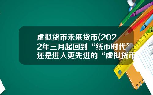 虚拟货币未来货币(2022年三月起回到“纸币时代”还是进入更先进的“虚拟货币”)