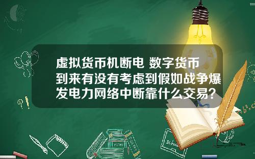 虚拟货币机断电 数字货币到来有没有考虑到假如战争爆发电力网络中断靠什么交易？