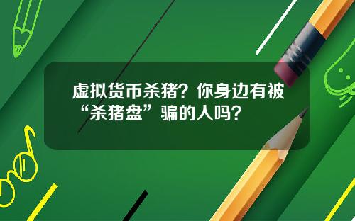 虚拟货币杀猪？你身边有被“杀猪盘”骗的人吗？