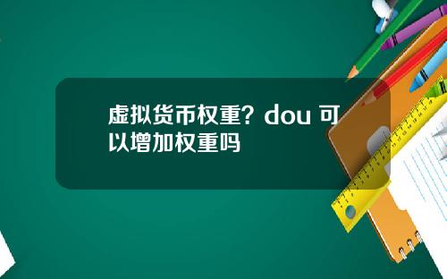 虚拟货币权重？dou+可以增加权重吗