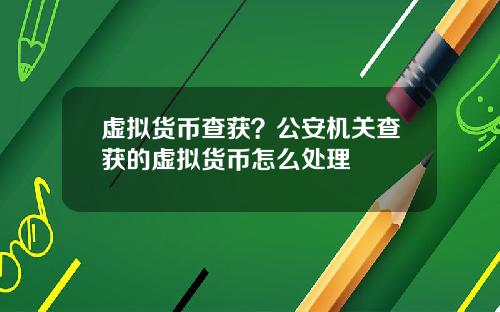虚拟货币查获？公安机关查获的虚拟货币怎么处理