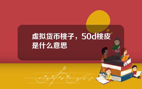 虚拟货币桃子，50d桃皮是什么意思