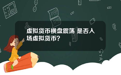 虚拟货币横盘震荡 是否入场虚拟货币？