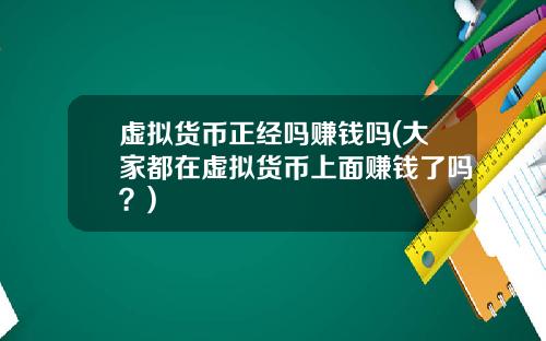 虚拟货币正经吗赚钱吗(大家都在虚拟货币上面赚钱了吗？)