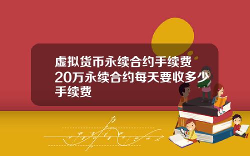 虚拟货币永续合约手续费 20万永续合约每天要收多少手续费