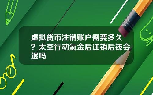 虚拟货币注销账户需要多久？太空行动氪金后注销后钱会退吗