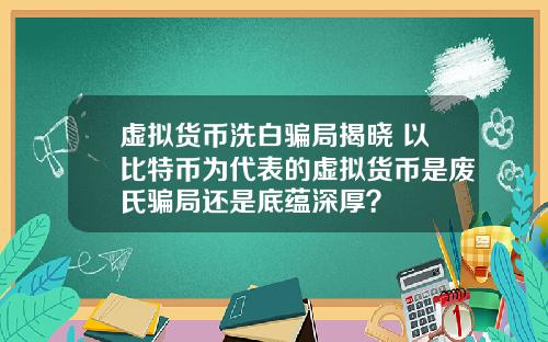 虚拟货币洗白骗局揭晓 以比特币为代表的虚拟货币是废氏骗局还是底蕴深厚？