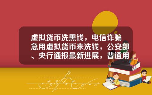 虚拟货币洗黑钱，电信诈骗急用虚拟货币来洗钱，公安部、央行通报最新进展，普通用户怎么防范？