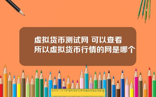 虚拟货币测试网 可以查看所以虚拟货币行情的网是哪个