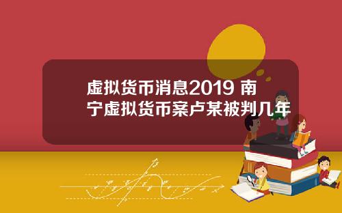虚拟货币消息2019 南宁虚拟货币案卢某被判几年