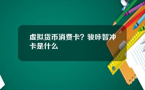 虚拟货币消费卡？骏咔智冲卡是什么
