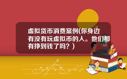 虚拟货币消费案例(你身边有没有玩虚拟币的人。他们都有挣到钱了吗？)