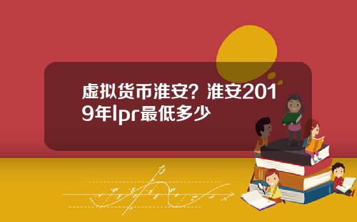 虚拟货币淮安？淮安2019年lpr最低多少