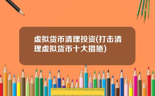 虚拟货币清理投资(打击清理虚拟货币十大措施)