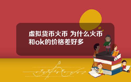 虚拟货币火币 为什么火币和ok的价格差好多