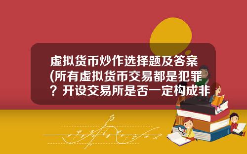 虚拟货币炒作选择题及答案(所有虚拟货币交易都是犯罪？开设交易所是否一定构成非法经营罪？)