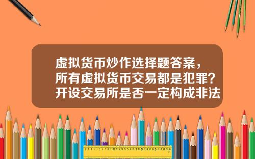 虚拟货币炒作选择题答案，所有虚拟货币交易都是犯罪？开设交易所是否一定构成非法经营罪？