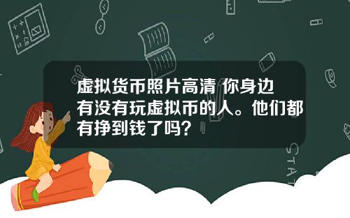 虚拟货币照片高清 你身边有没有玩虚拟币的人。他们都有挣到钱了吗？