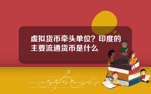 虚拟货币牵头单位？印度的主要流通货币是什么
